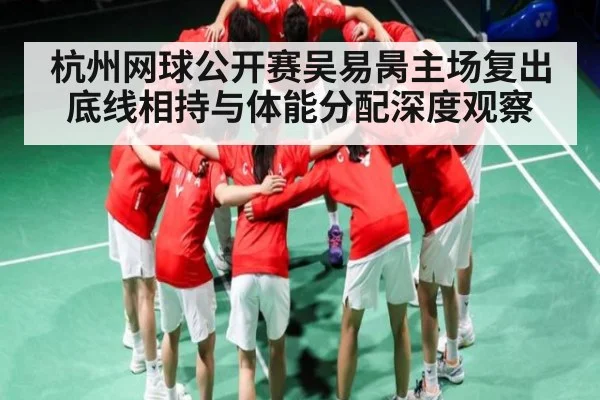 杭州网球公开赛吴易昺主场复出底线相持与体能分配深度观察